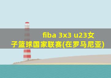 fiba 3x3 u23女子篮球国家联赛(在罗马尼亚)